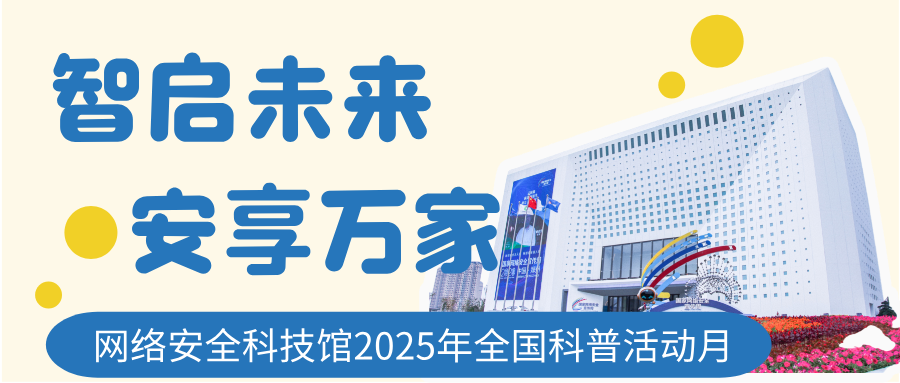 【智启未来·安享万家】网络安全科技馆2025年全国科普活动月来袭！精彩活动等你来打卡→